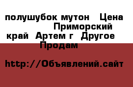 полушубок мутон › Цена ­ 25 800 - Приморский край, Артем г. Другое » Продам   